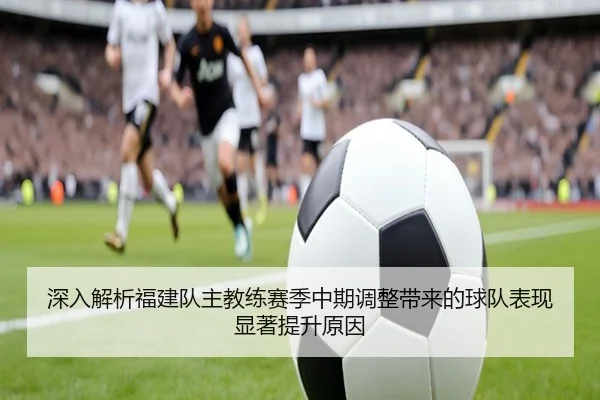 深入解析福建队主教练赛季中期调整带来的球队表现显著提升原因
