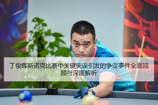 丁俊晖斯诺克比赛中关键失误引发的争议事件全面回顾与深度解析